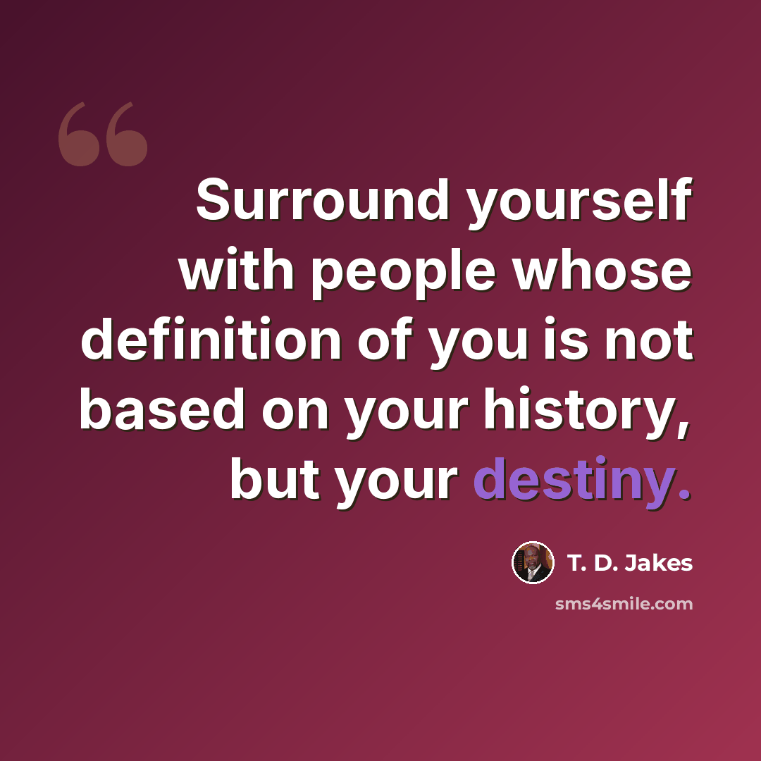 “Surround yourself with people whose definition of you is not based on your history, but your destiny.” quote by T. D. Jakes