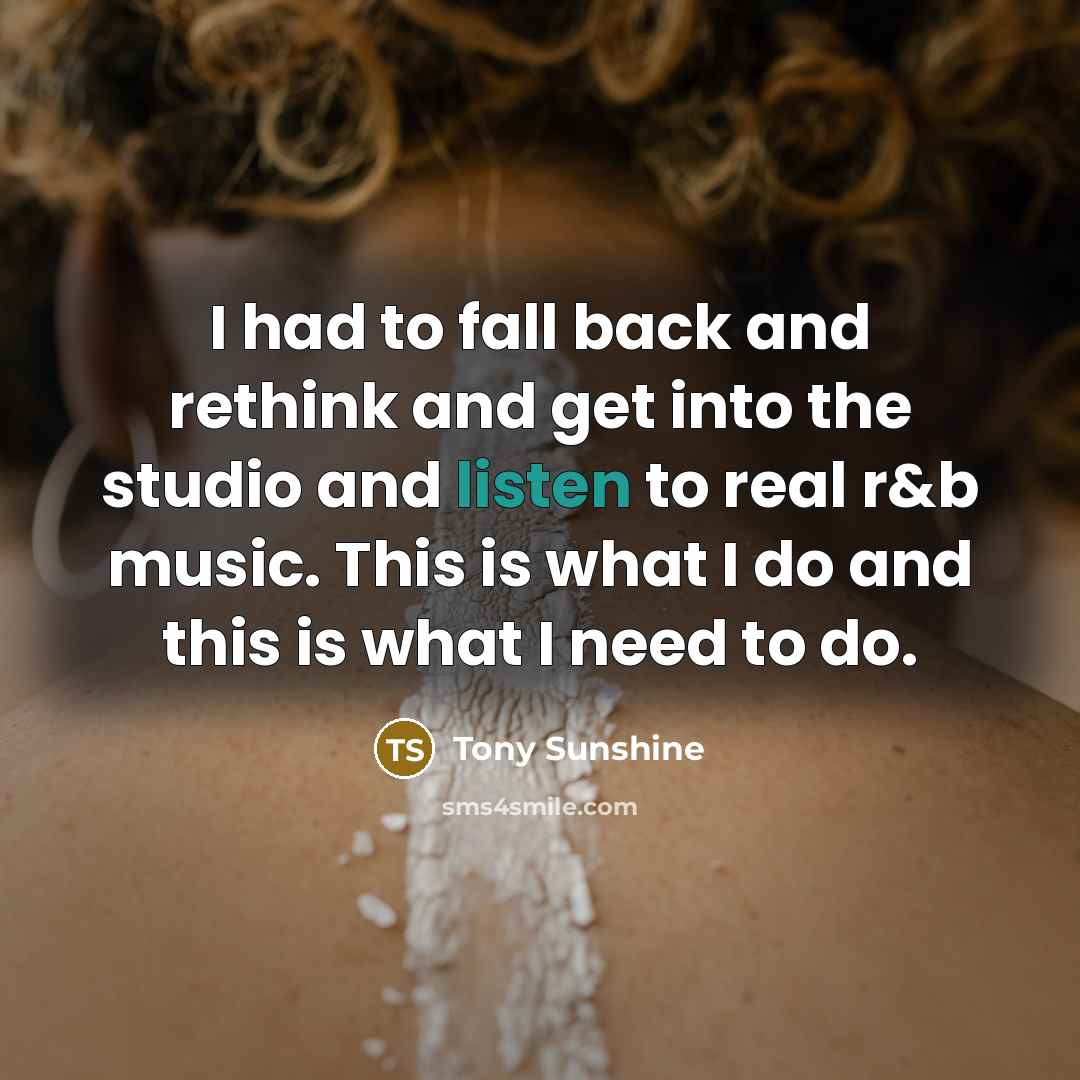 “I had to fall back and rethink and get into the studio and listen to real r&b music. This is what I do and this is what I need to do.” quote by Tony Sunshine