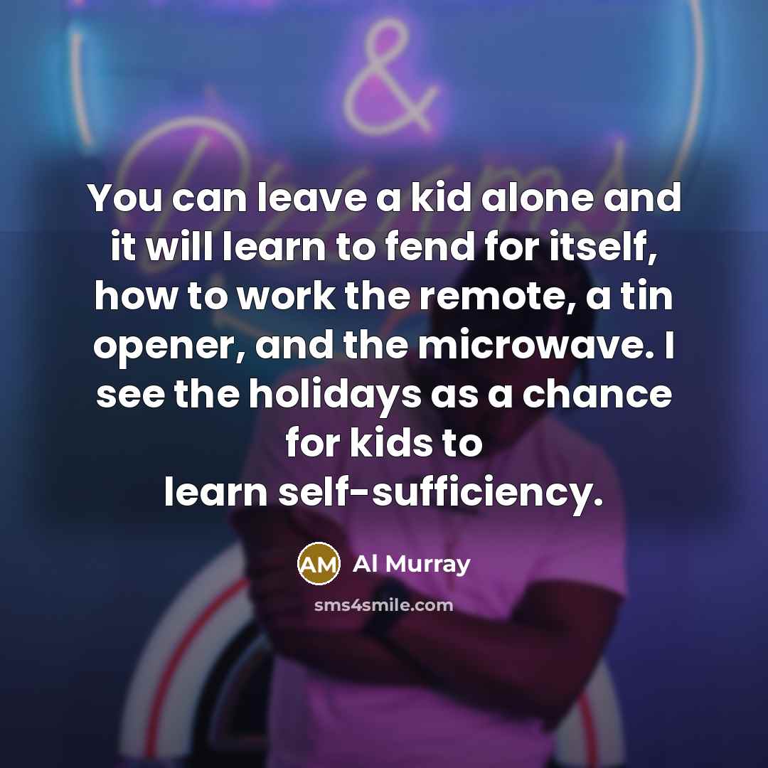 “You can leave a kid alone and it will learn to fend for itself, how to work the remote, a tin opener, and the microwave. I see the holidays as a chance for kids to learn self-sufficiency.” quote by Al Murray