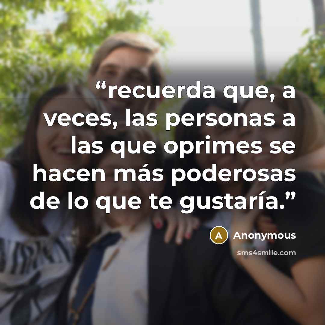 “recuerda que, a veces, las personas a las que oprimes se hacen más poderosas de lo que te gustaría.” quote by Anonymous