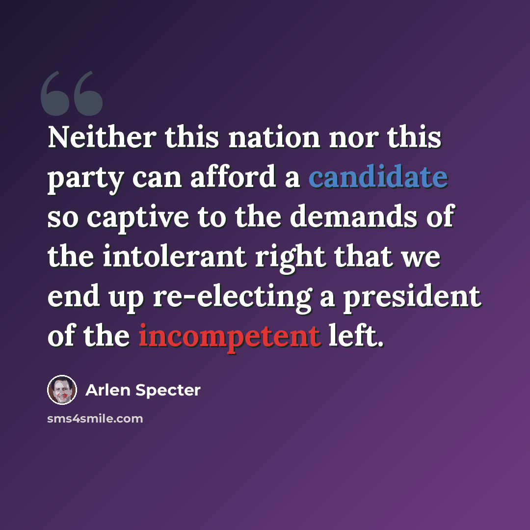 “Neither this nation nor this party can afford a candidate so captive to the demands of the intolerant right that we end up re-electing a president of the incompetent left.” quote by Arlen Specter