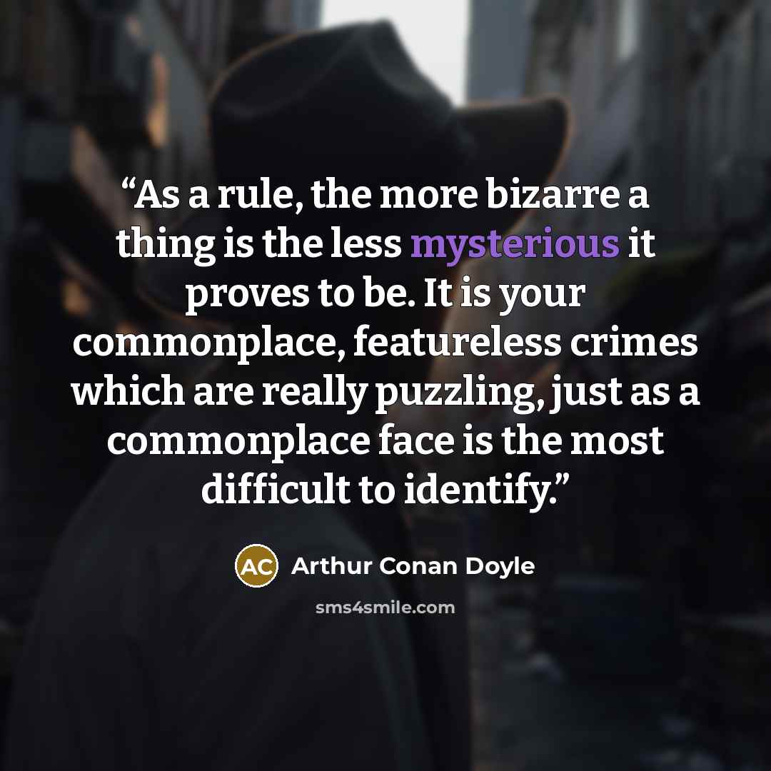 “As a rule, the more bizarre a thing is the less mysterious it proves to be. It is your commonplace, featureless crimes which are really puzzling, just as a commonplace face is the most difficult to identify.” quote by Arthur Conan Doyle