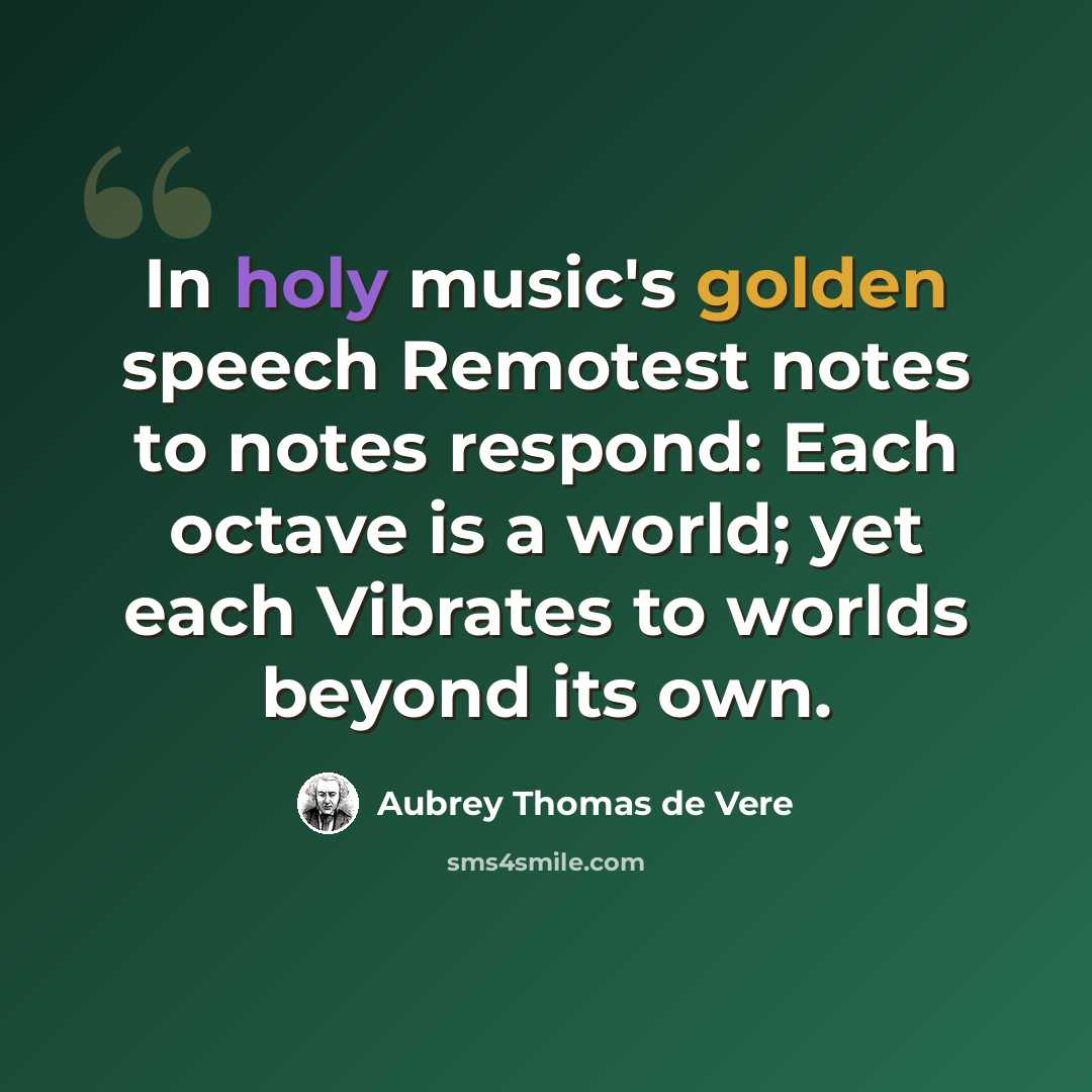 “In holy music's golden speech Remotest notes to notes respond: Each octave is a world; yet each Vibrates to worlds beyond its own.” quote by Aubrey Thomas de Vere