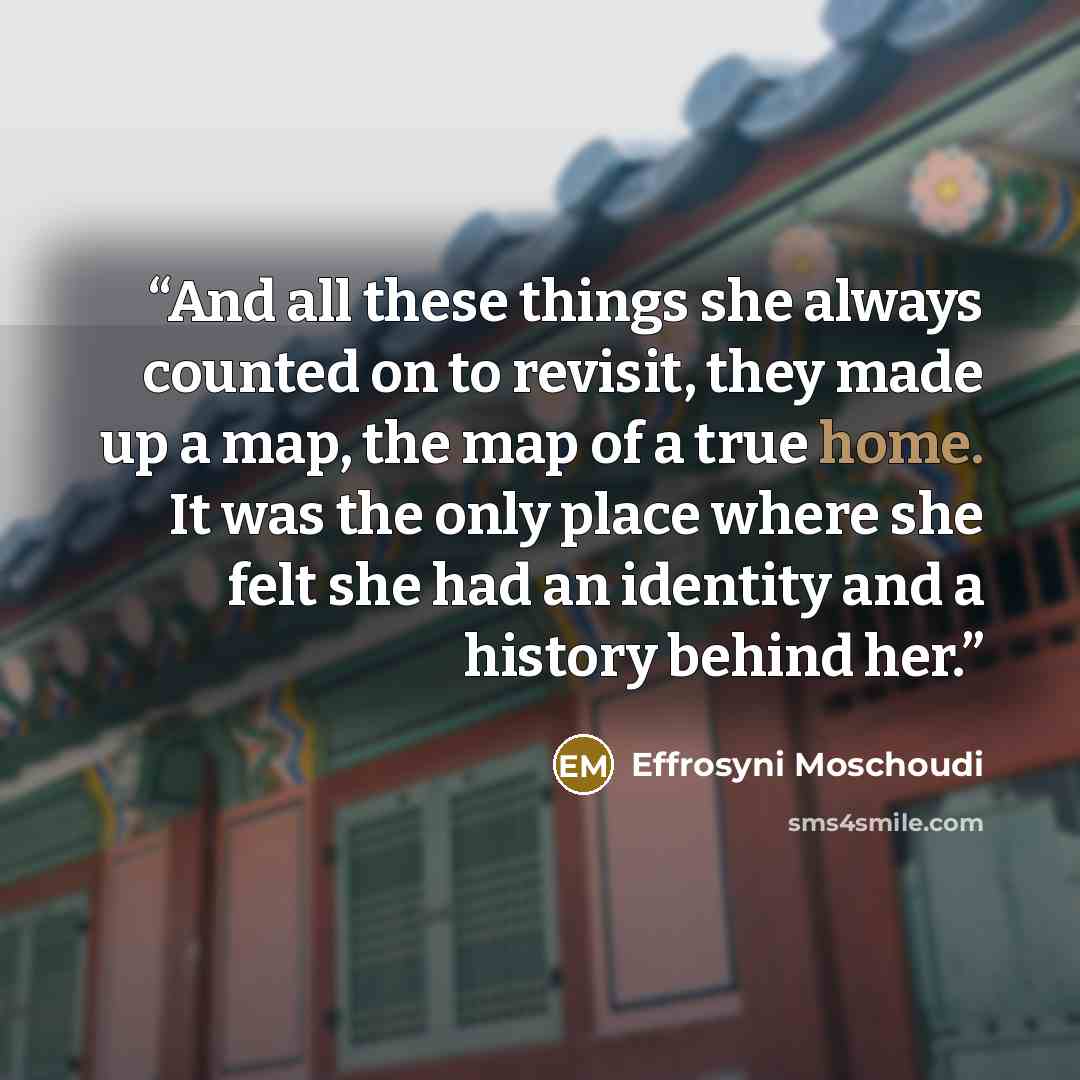 “And all these things she always counted on to revisit, they made up a map, the map of a true home. It was the only place where she felt she had an identity and a history behind her.” quote by Effrosyni Moschoudi