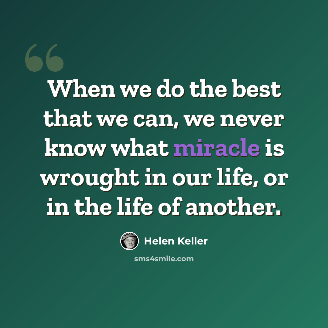 “When we do the best that we can, we never know what miracle is wrought in our life, or in the life of another.” quote by Helen Keller