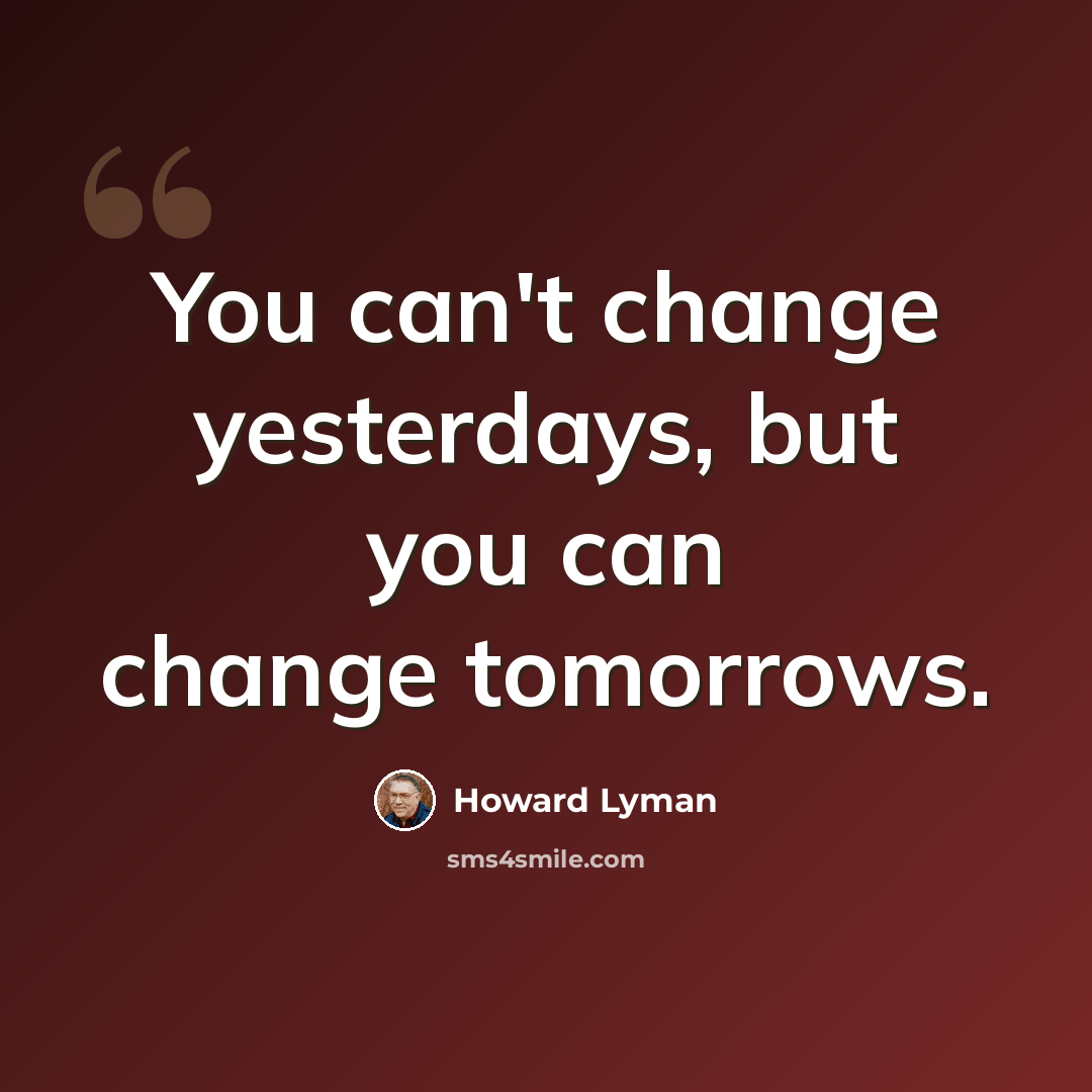 “You can't change yesterdays, but you can change tomorrows.” quote by Howard Lyman