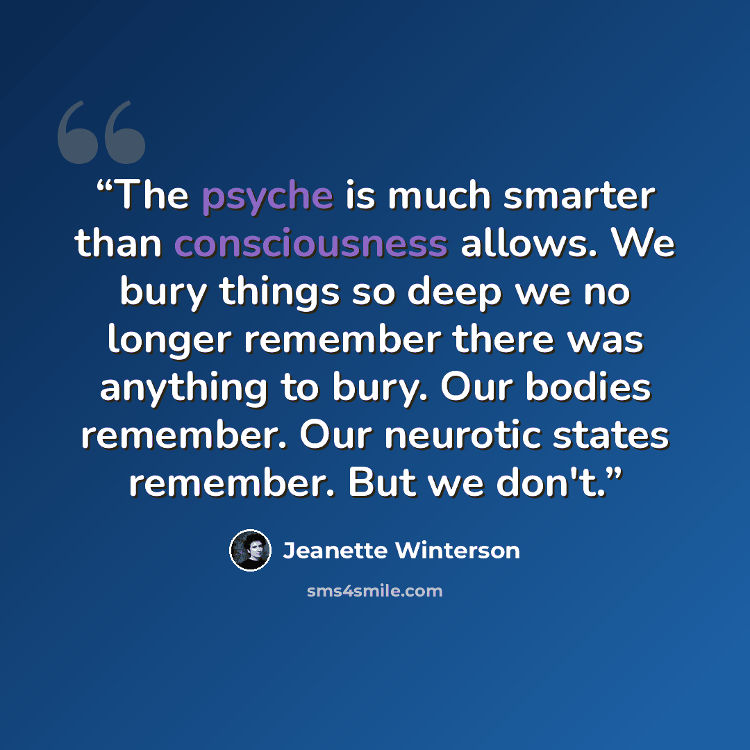“The psyche is much smarter than consciousness allows. We bury things so deep we no longer remember there was anything to bury. Our bodies remember. Our neurotic states remember. But we don't.” quote by Jeanette Winterson