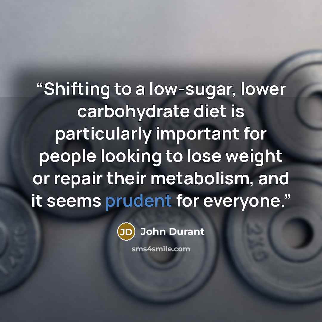 “Shifting to a low-sugar, lower carbohydrate diet is particularly important for people looking to lose weight or repair their metabolism, and it seems prudent for everyone.” quote by John Durant
