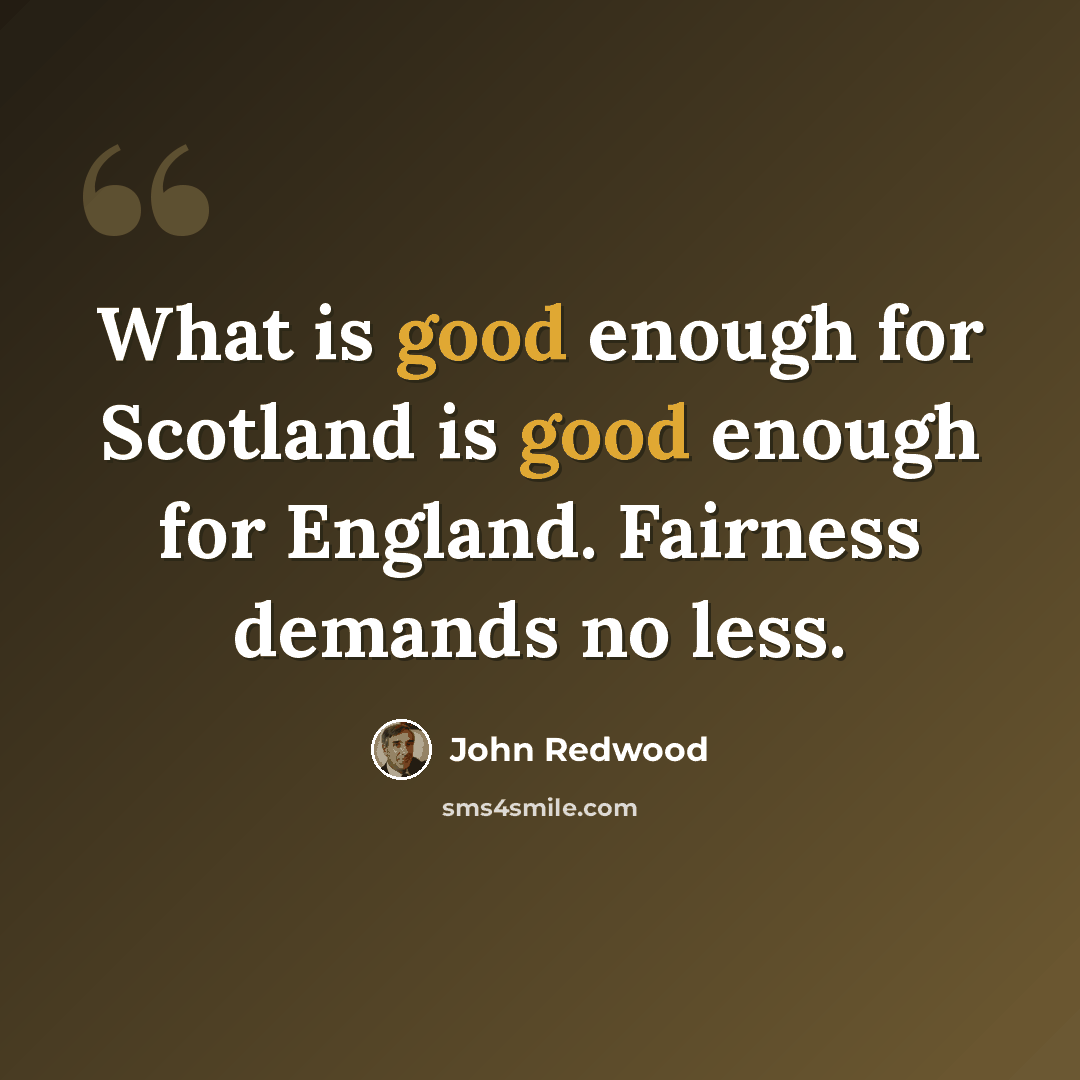 “What is good enough for Scotland is good enough for England. Fairness demands no less.” quote by John Redwood
