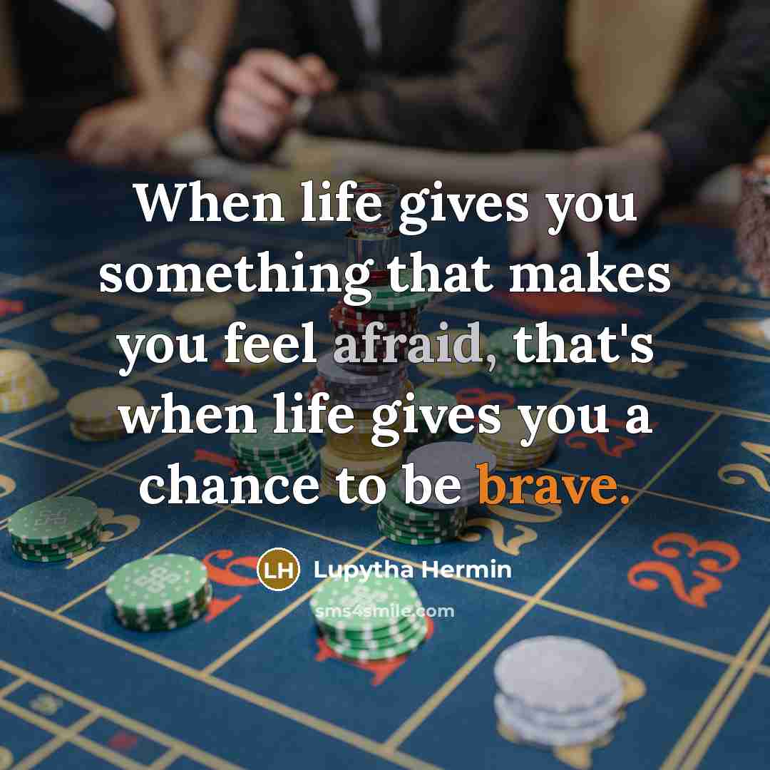 “When life gives you something that makes you feel afraid, that's when life gives you a chance to be brave.” quote by Lupytha Hermin