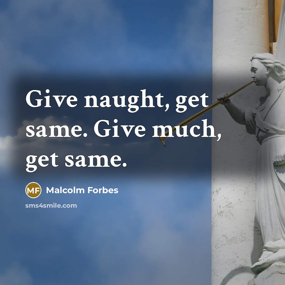 “Give naught, get same. Give much, get same.” quote by Malcolm Forbes