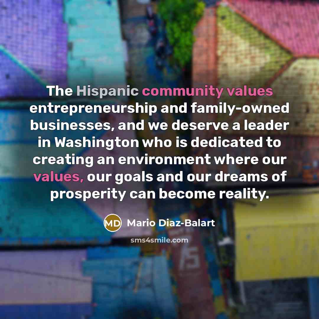 “The Hispanic community values entrepreneurship and family-owned businesses, and we deserve a leader in Washington who is dedicated to creating an environment where our values, our goals and our dreams of prosperity can become reality.” quote by Mario Diaz-Balart