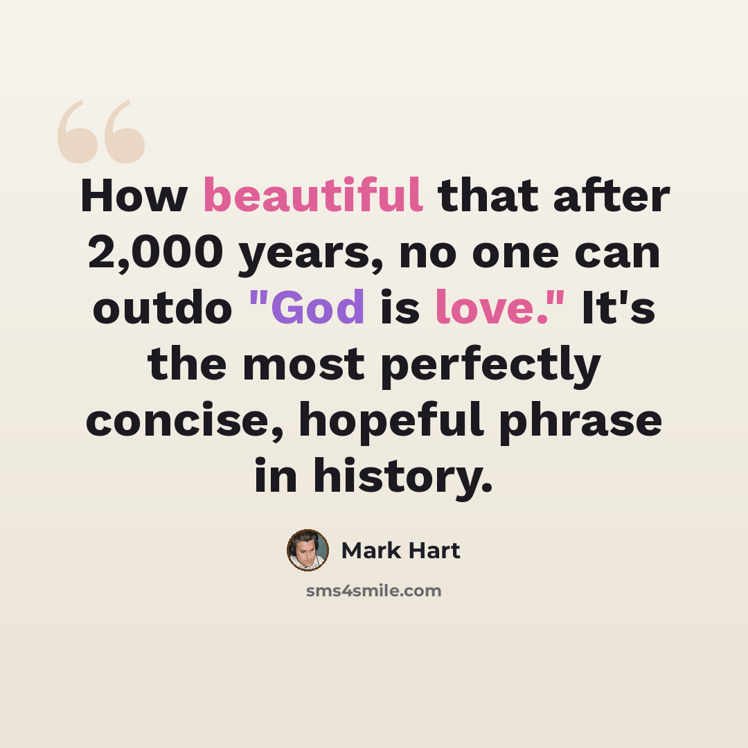 “How beautiful that after 2,000 years, no one can outdo "God is love." It's the most perfectly concise, hopeful phrase in history.” quote by Mark Hart