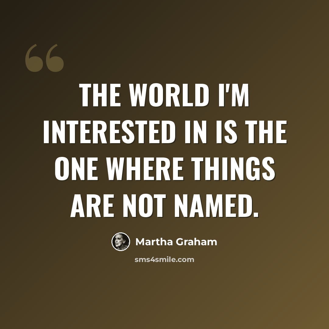 “The world I'm interested in is the one where things are not named.” quote by Martha Graham