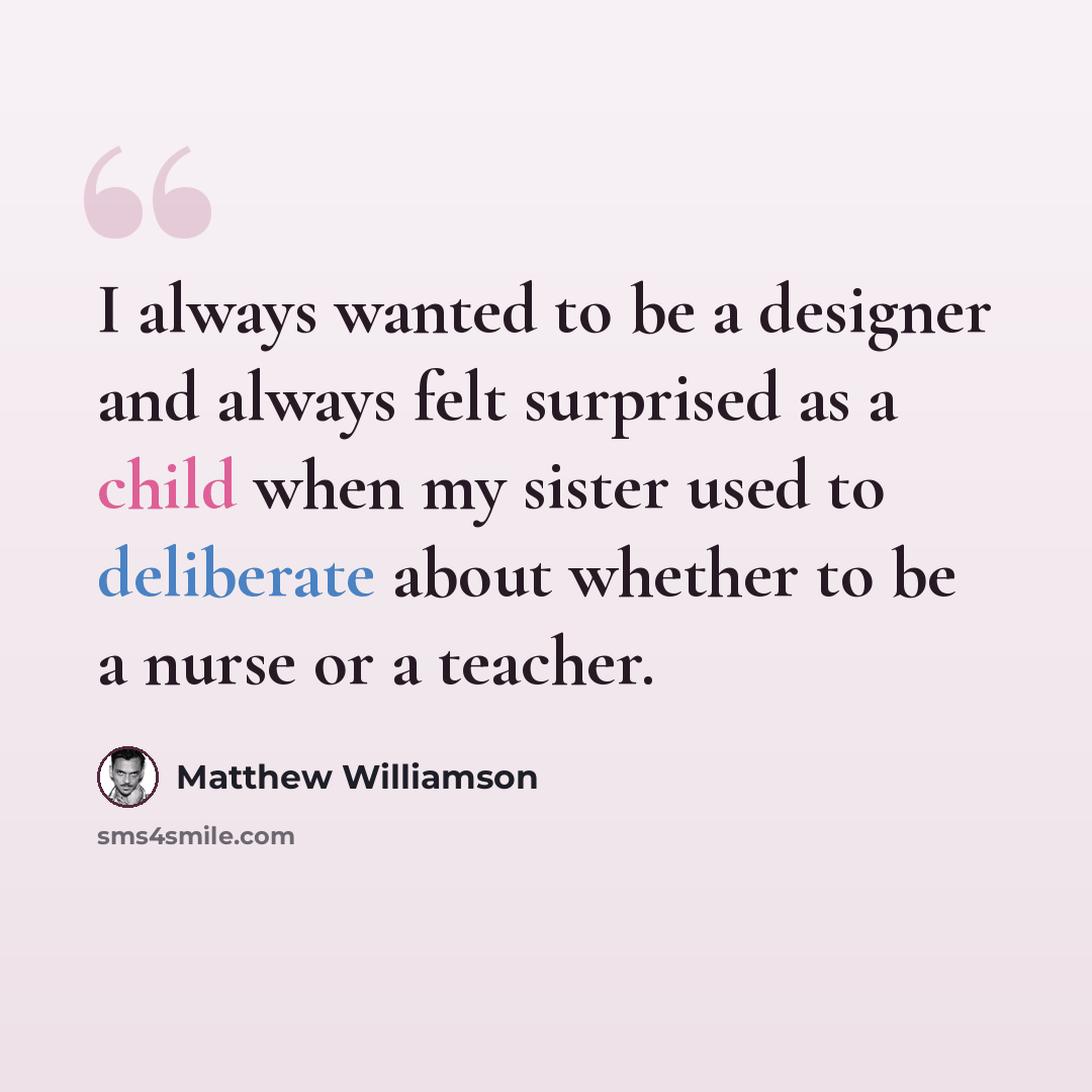 “I always wanted to be a designer and always felt surprised as a child when my sister used to deliberate about whether to be a nurse or a teacher.” quote by Matthew Williamson
