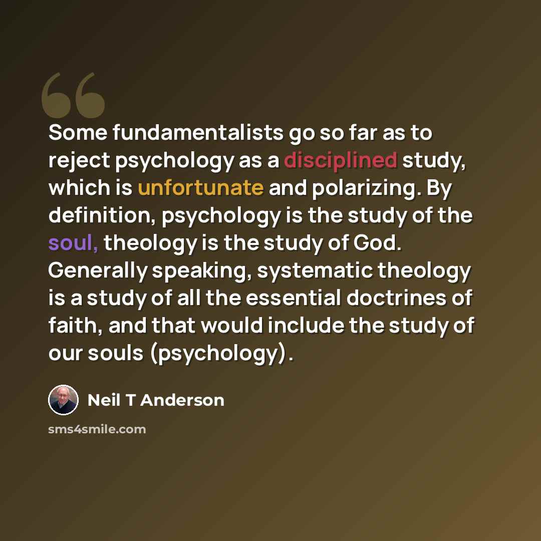 “Some fundamentalists go so far as to reject psychology as a disciplined study, which is unfortunate and polarizing. By definition, psychology is the study of the soul, theology is the study of God. Generally speaking, systematic theology is a study of all the essential doctrines of faith, and that…” quote by Neil T Anderson
