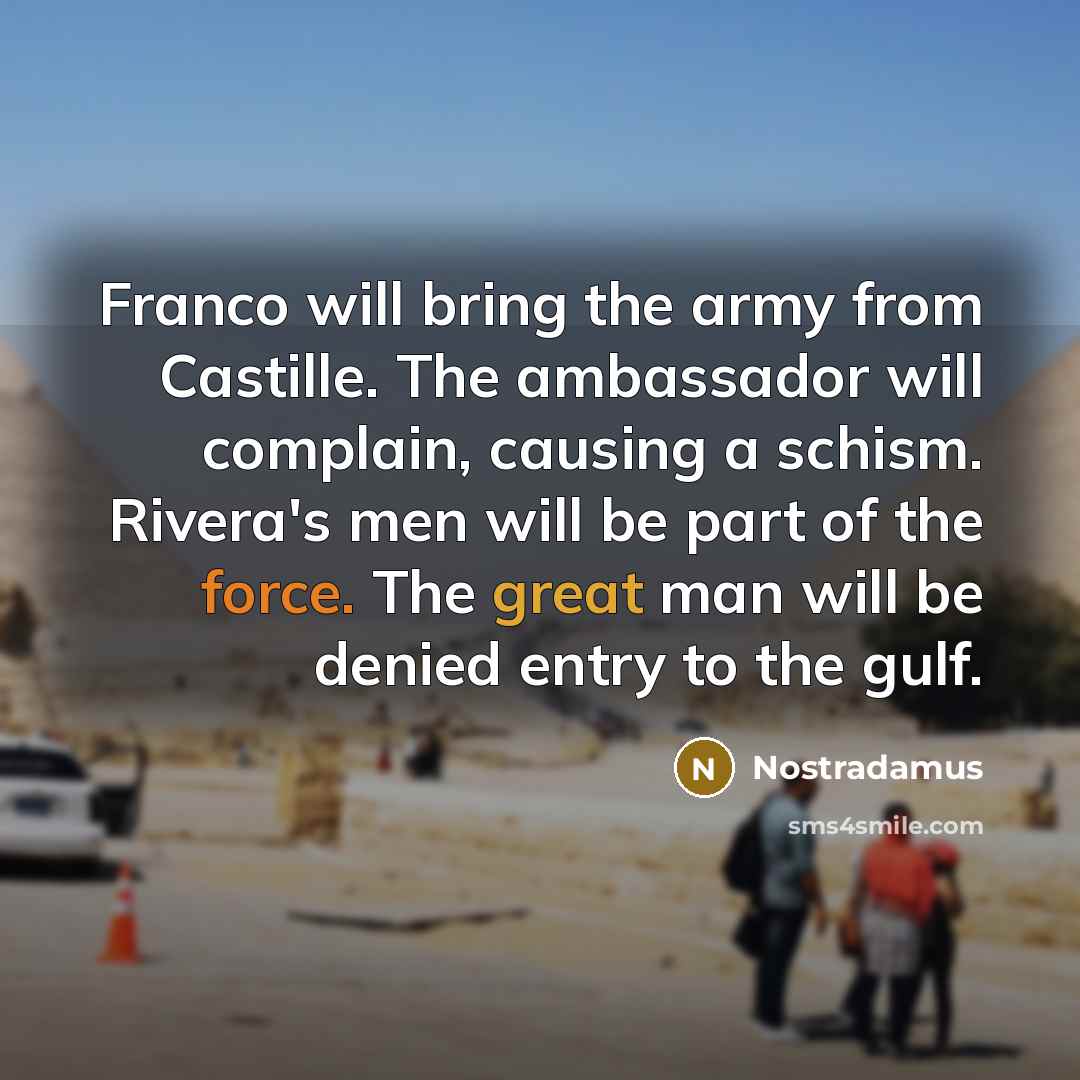 “Franco will bring the army from Castille. The ambassador will complain, causing a schism. Rivera's men will be part of the force. The great man will be denied entry to the gulf.” quote by Nostradamus