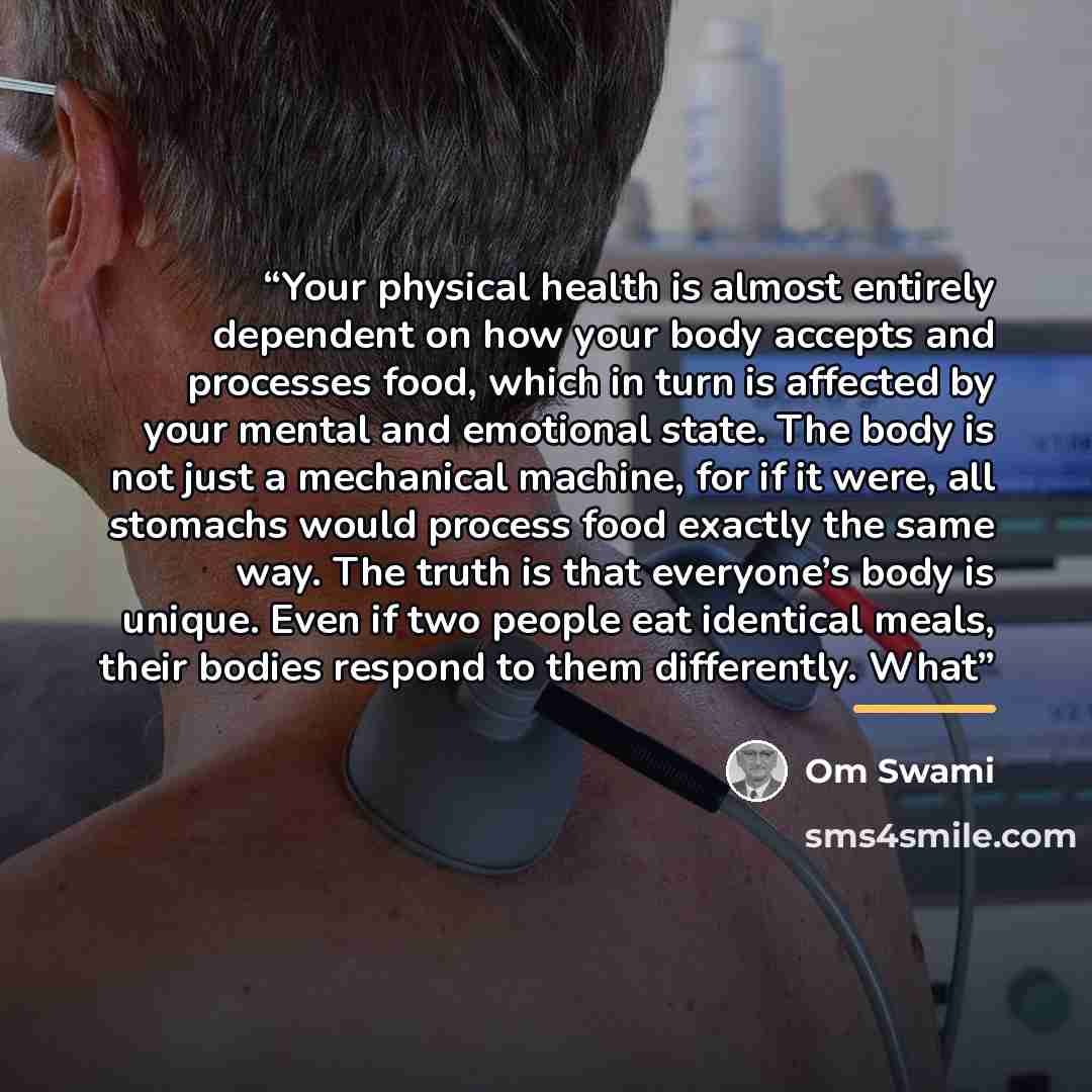 “Your physical health is almost entirely dependent on how your body accepts and processes food, which in turn is affected by your mental and emotional state. The body is not just a mechanical machine, for if it were, all stomachs would process food exactly the same way. The truth is that everyone’s…” quote by Om Swami