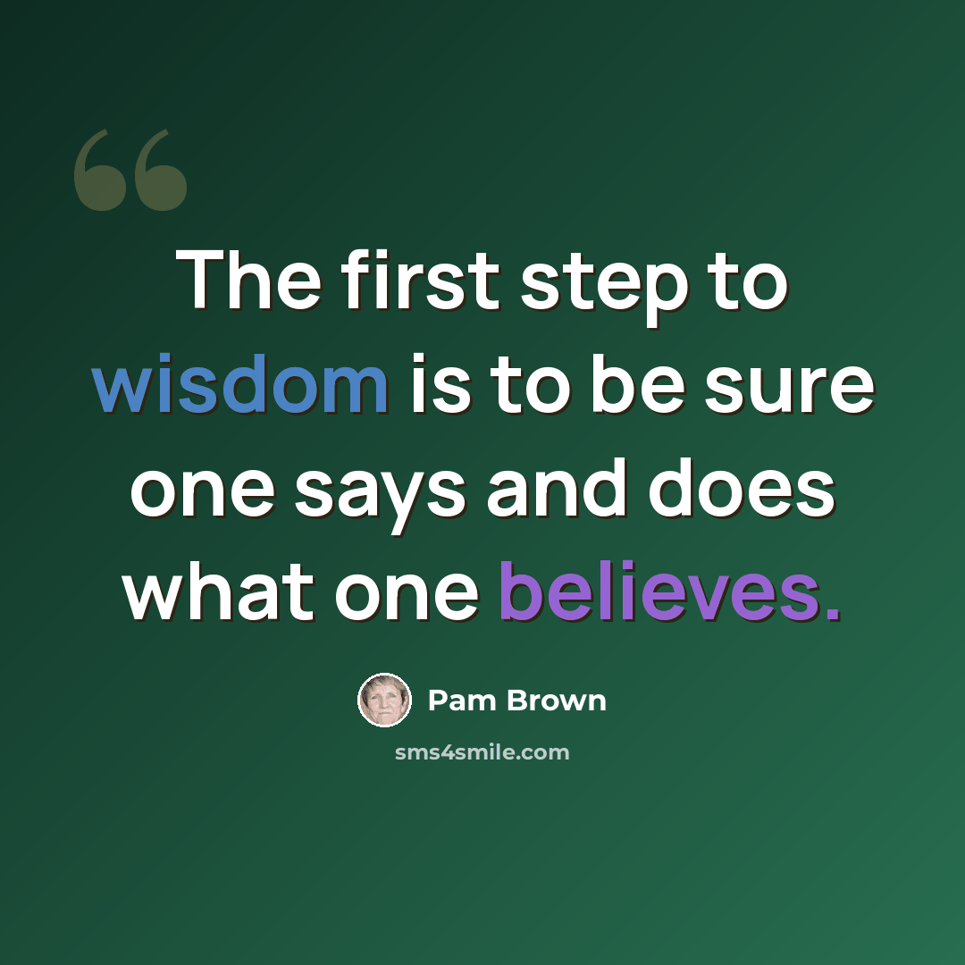 “The first step to wisdom is to be sure one says and does what one believes.” quote by Pam Brown