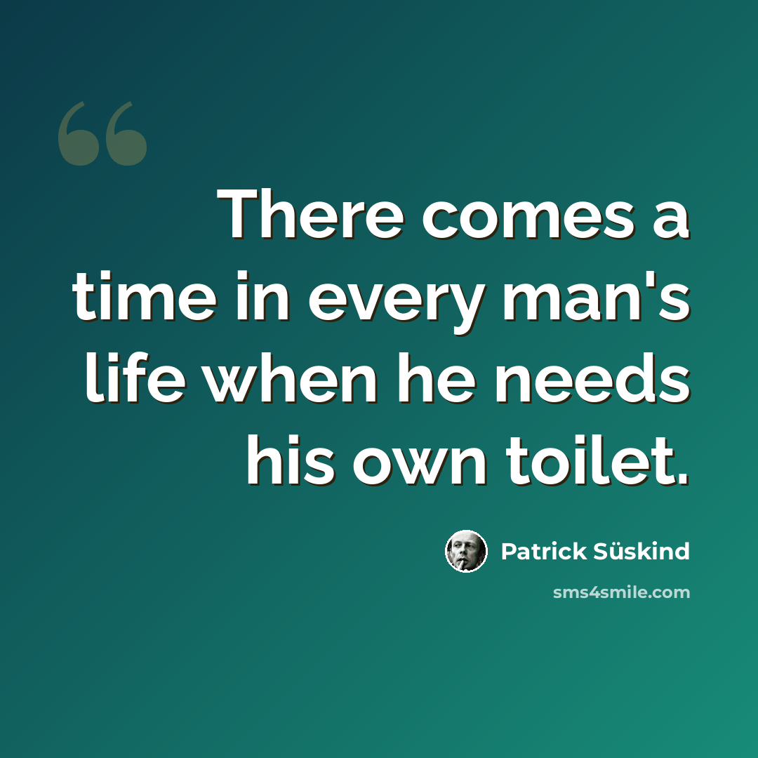 “There comes a time in every man's life when he needs his own toilet.” quote by Patrick Süskind