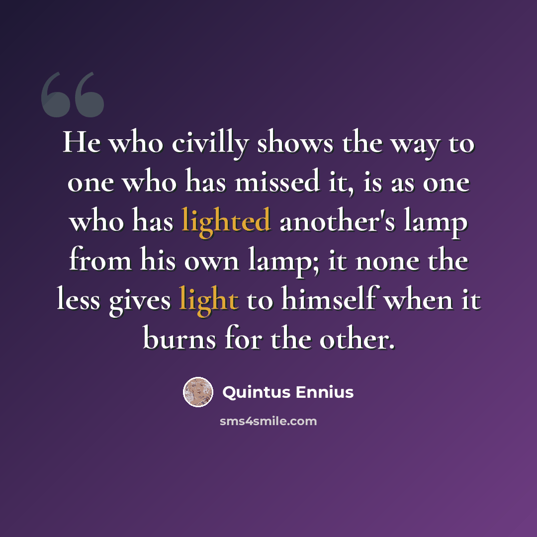 “He who civilly shows the way to one who has missed it, is as one who has lighted another's lamp from his own lamp; it none the less gives light to himself when it burns for the other.” quote by Quintus Ennius