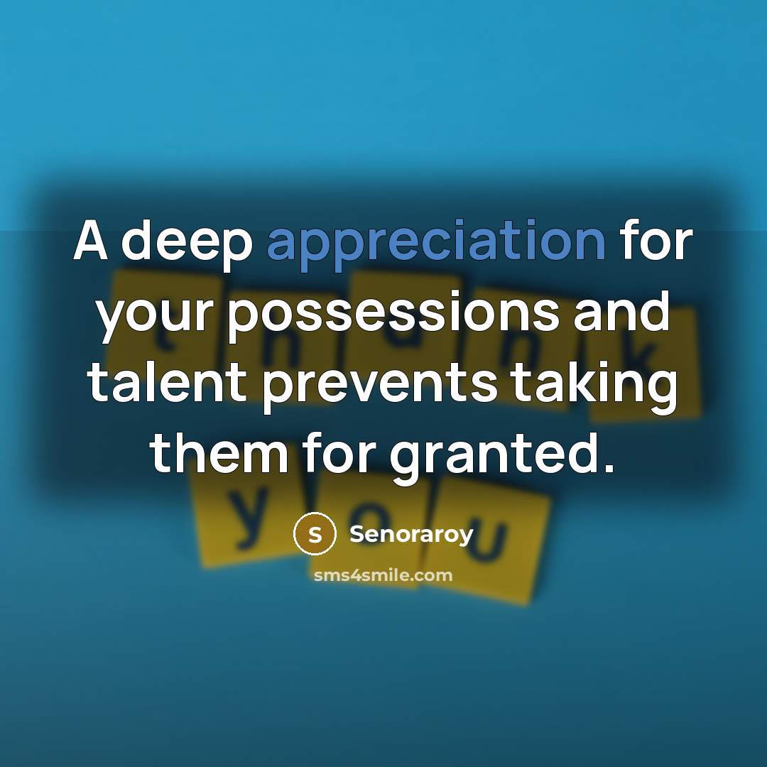 “A deep appreciation for your possessions and talent prevents taking them for granted.” quote by Senoraroy