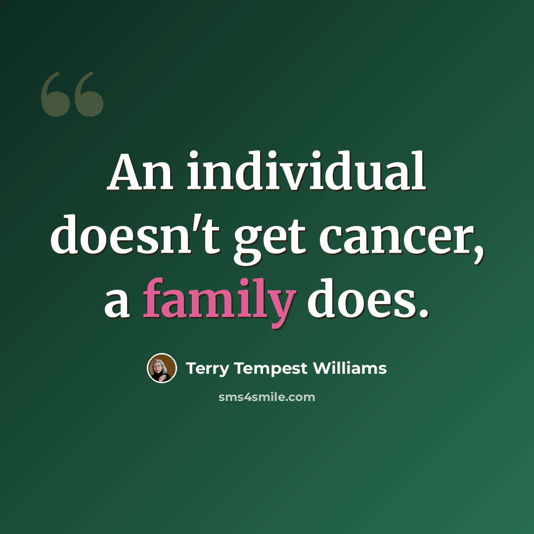“An individual doesn't get cancer, a family does.” quote by Terry Tempest Williams