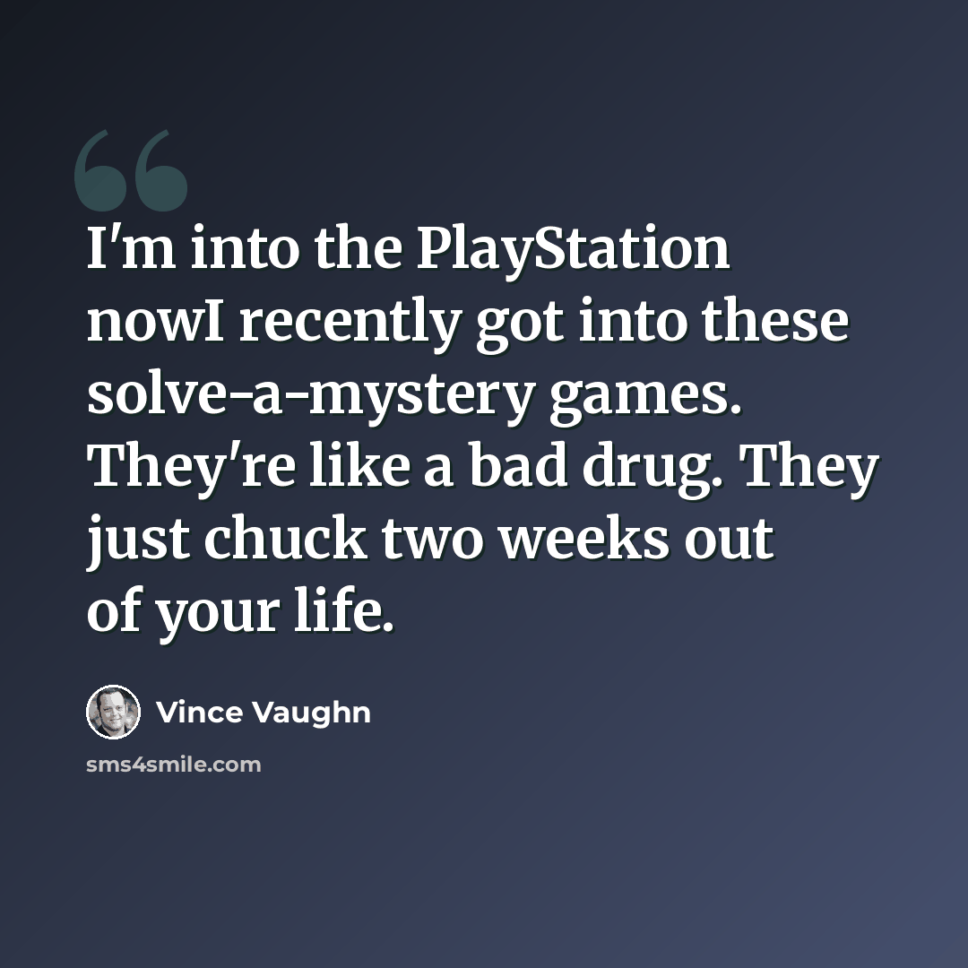 “I'm into the PlayStation nowI recently got into these solve-a-mystery games. They're like a bad drug. They just chuck two weeks out of your life.” quote by Vince Vaughn