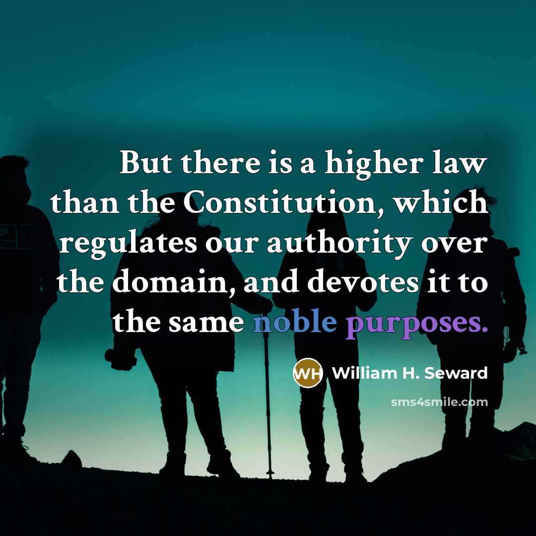 “But there is a higher law than the Constitution, which regulates our authority over the domain, and devotes it to the same noble purposes.” quote by William H. Seward