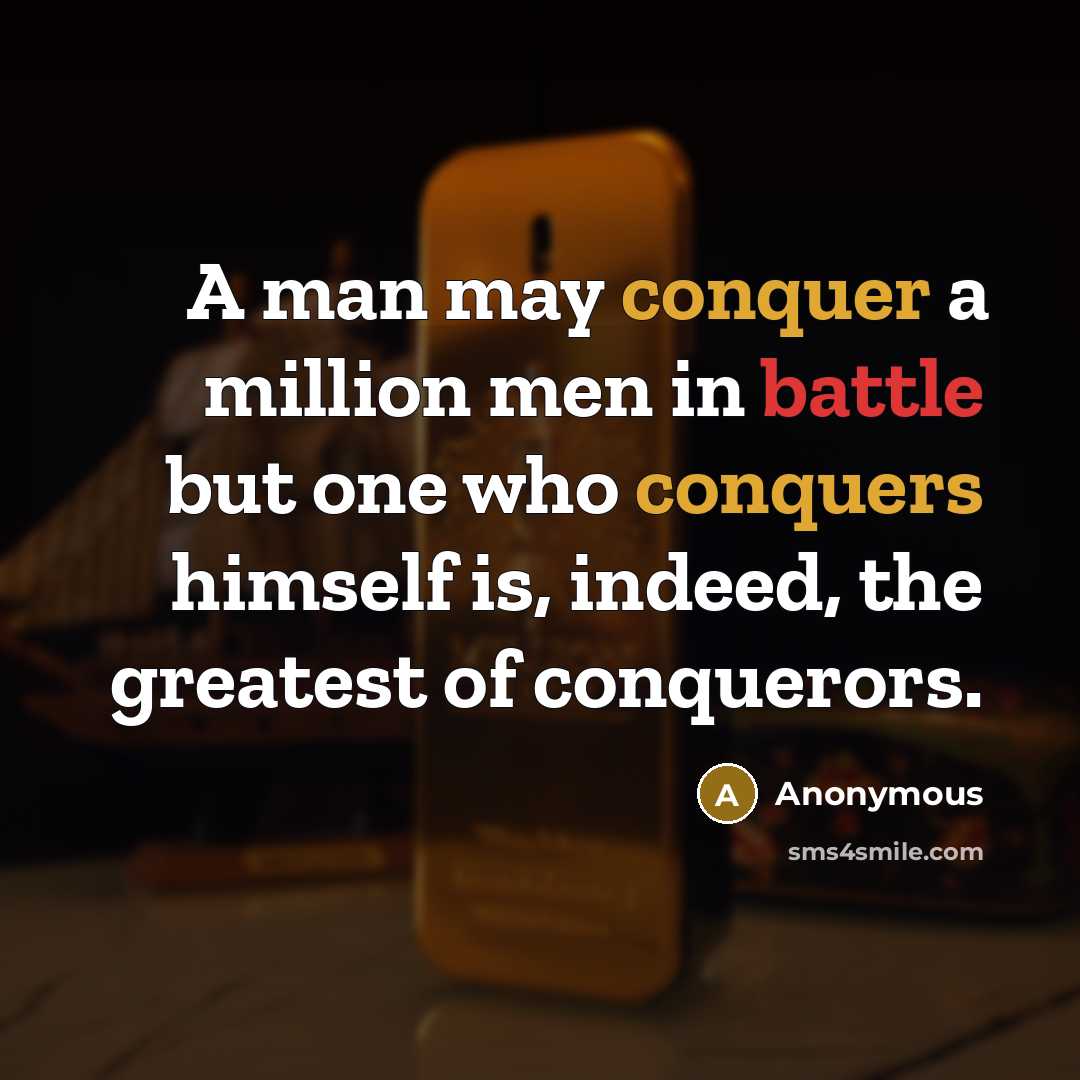 “A man may conquer a million men in battle but one who conquers himself is, indeed, the greatest of conquerors.” quote by Anonymous