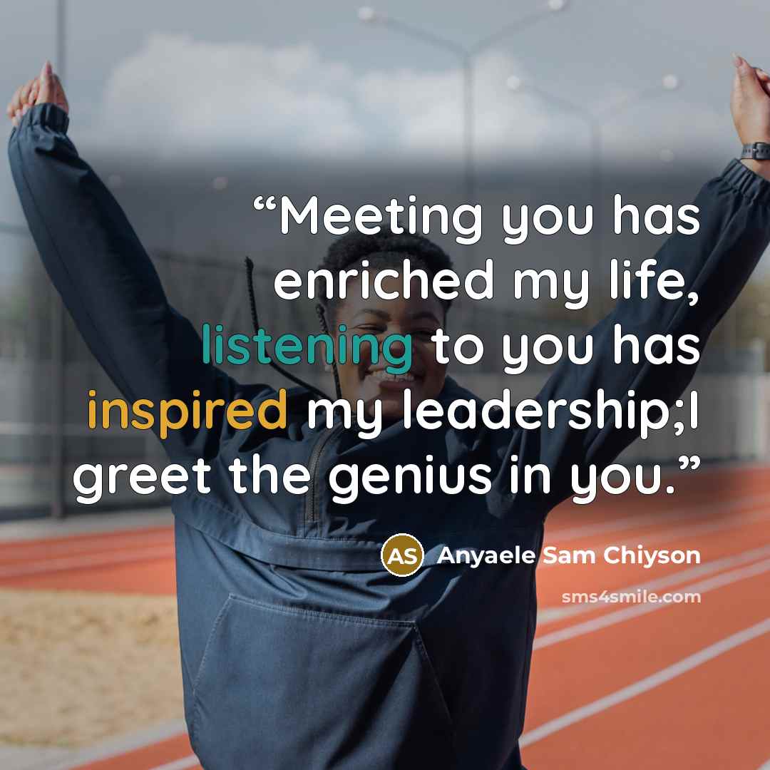 “Meeting you has enriched my life, listening to you has inspired my leadership;I greet the genius in you.” quote by Anyaele Sam Chiyson