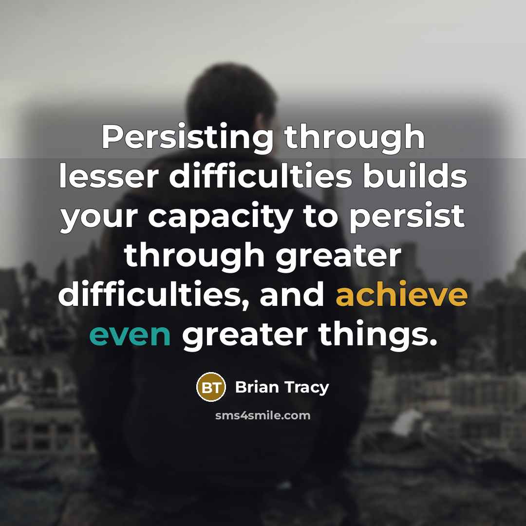 “Persisting through lesser difficulties builds your capacity to persist through greater difficulties, and achieve even greater things.” quote by Brian Tracy