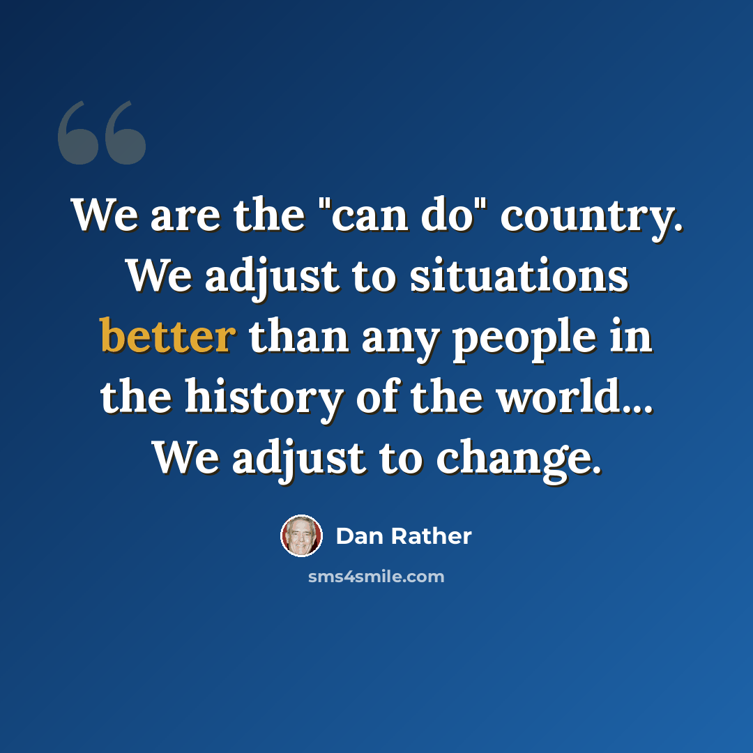 “We are the "can do" country. We adjust to situations better than any people in the history of the world... We adjust to change.” quote by Dan Rather