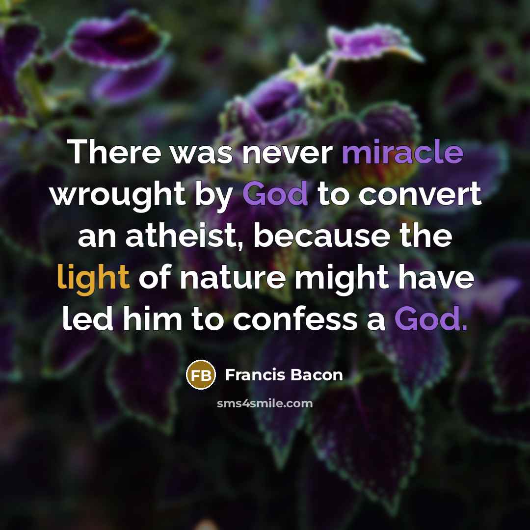 “There was never miracle wrought by God to convert an atheist, because the light of nature might have led him to confess a God.” quote by Francis Bacon