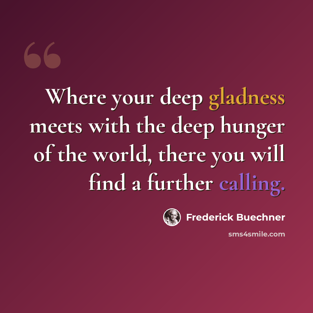 “Where your deep gladness meets with the deep hunger of the world, there you will find a further calling.” quote by Frederick Buechner