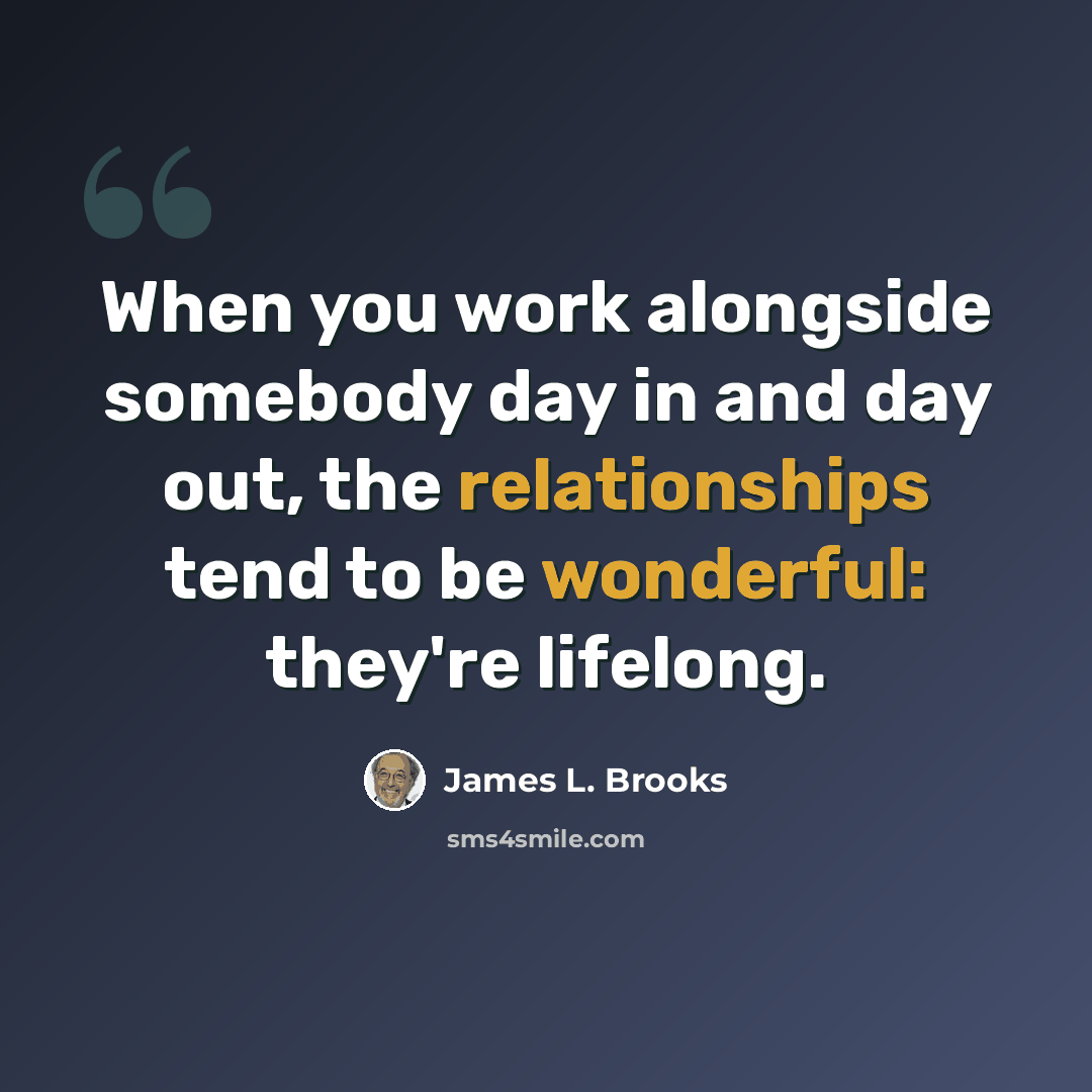 “When you work alongside somebody day in and day out, the relationships tend to be wonderful: they're lifelong.” quote by James L. Brooks