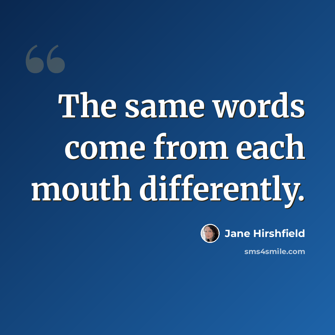 “The same words come from each mouth differently.” quote by Jane Hirshfield