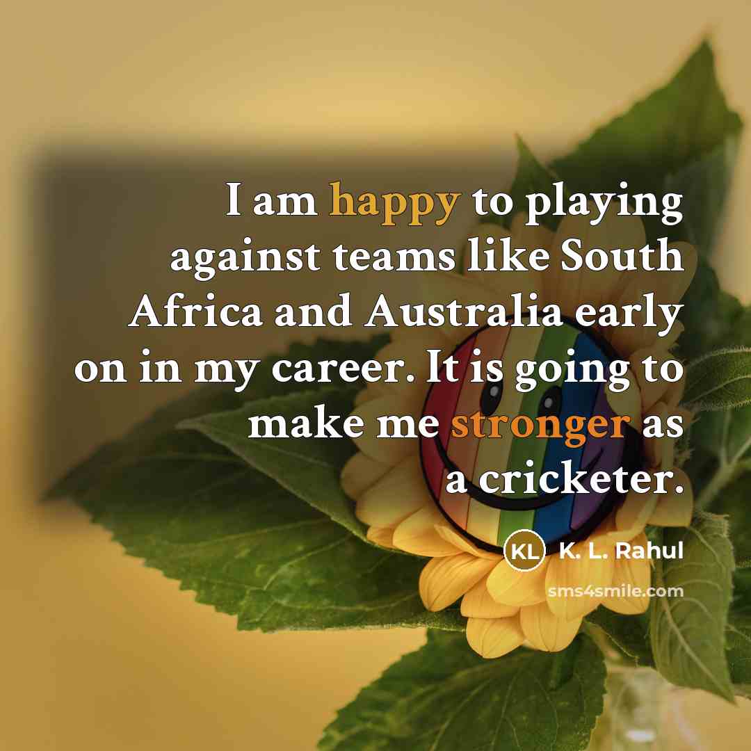 “I am happy to playing against teams like South Africa and Australia early on in my career. It is going to make me stronger as a cricketer.” quote by K. L. Rahul