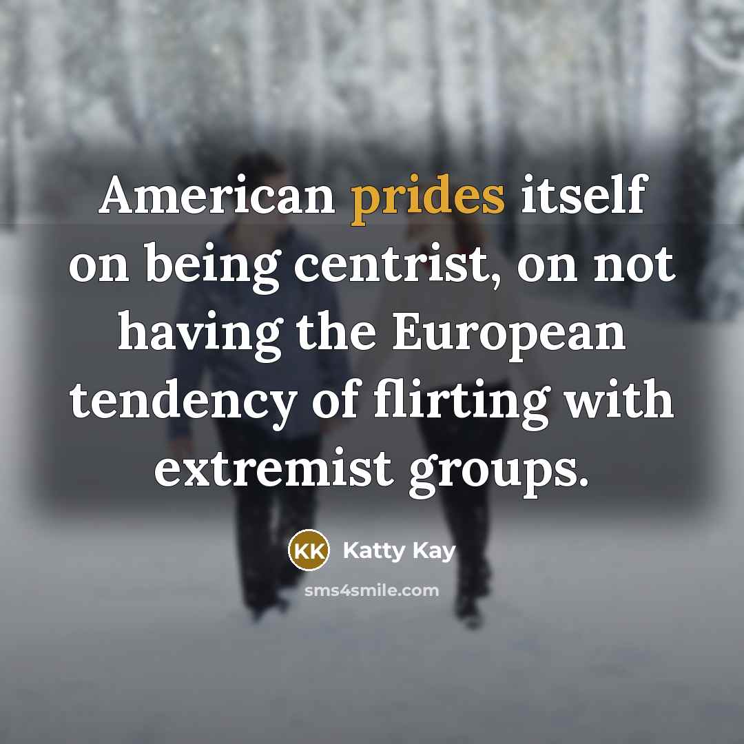“American prides itself on being centrist, on not having the European tendency of flirting with extremist groups.” quote by Katty Kay