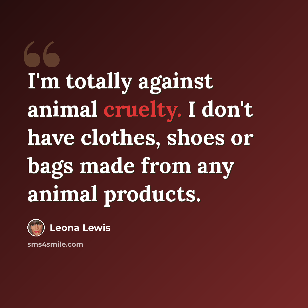 “I'm totally against animal cruelty. I don't have clothes, shoes or bags made from any animal products.” quote by Leona Lewis