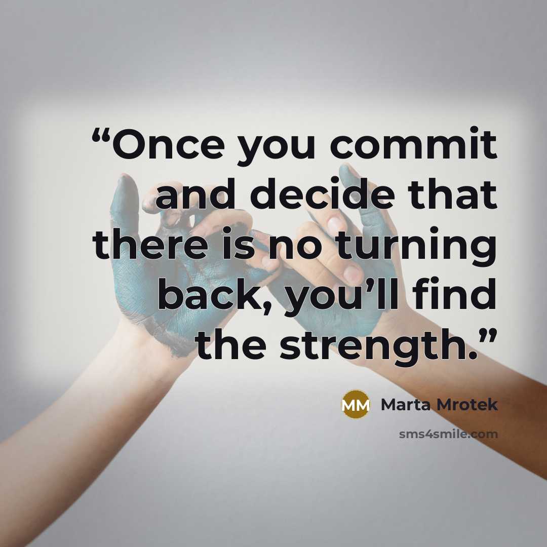“Once you commit and decide that there is no turning back, you’ll find the strength.” quote by Marta Mrotek