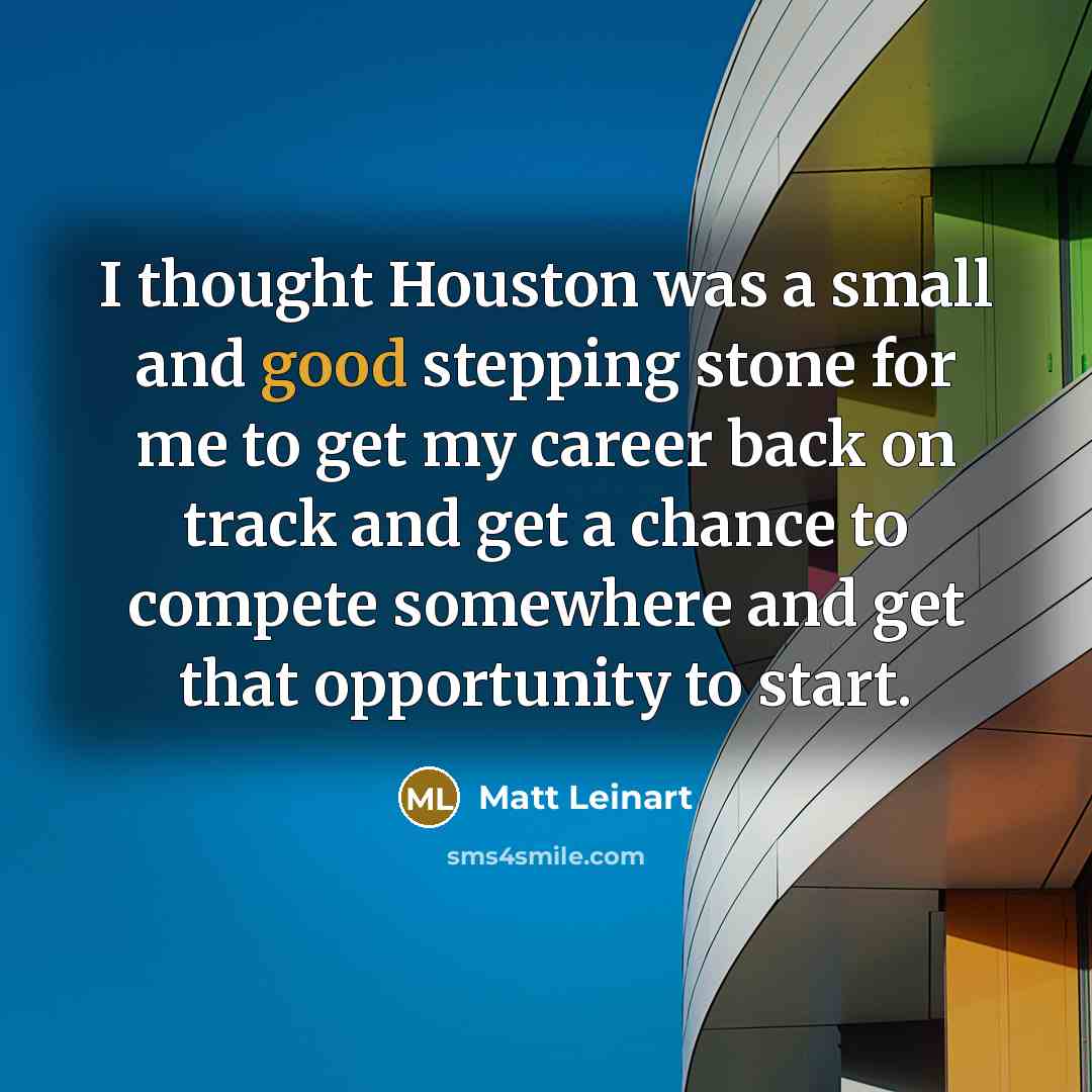 “I thought Houston was a small and good stepping stone for me to get my career back on track and get a chance to compete somewhere and get that opportunity to start.” quote by Matt Leinart