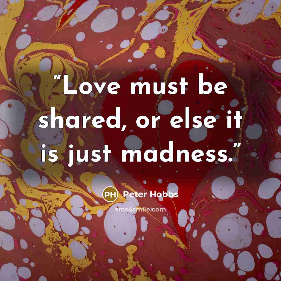 “Love must be shared, or else it is just madness.” quote by Peter Hobbs