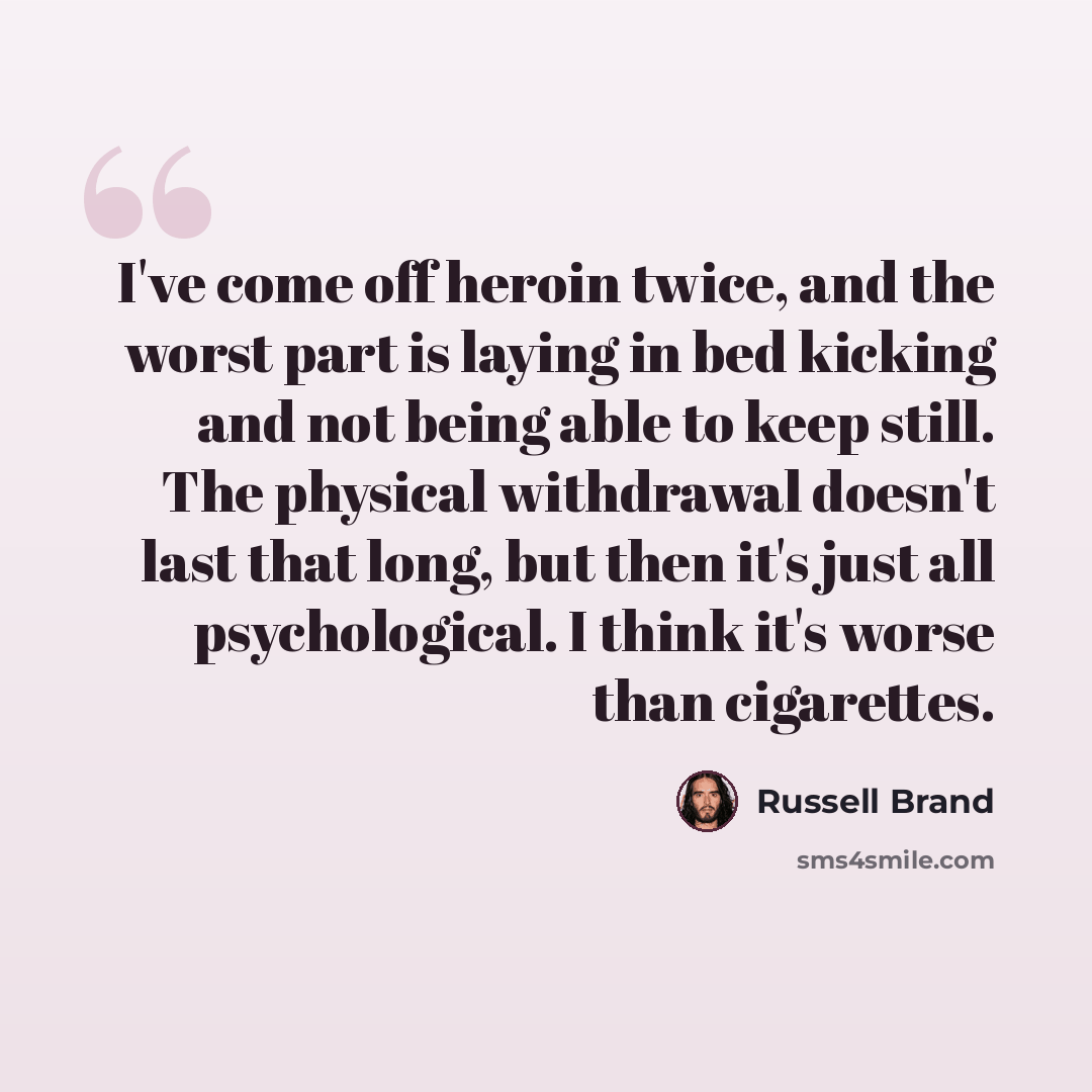 “I've come off heroin twice, and the worst part is laying in bed kicking and not being able to keep still. The physical withdrawal doesn't last that long, but then it's just all psychological. I think it's worse than cigarettes.” quote by Russell Brand