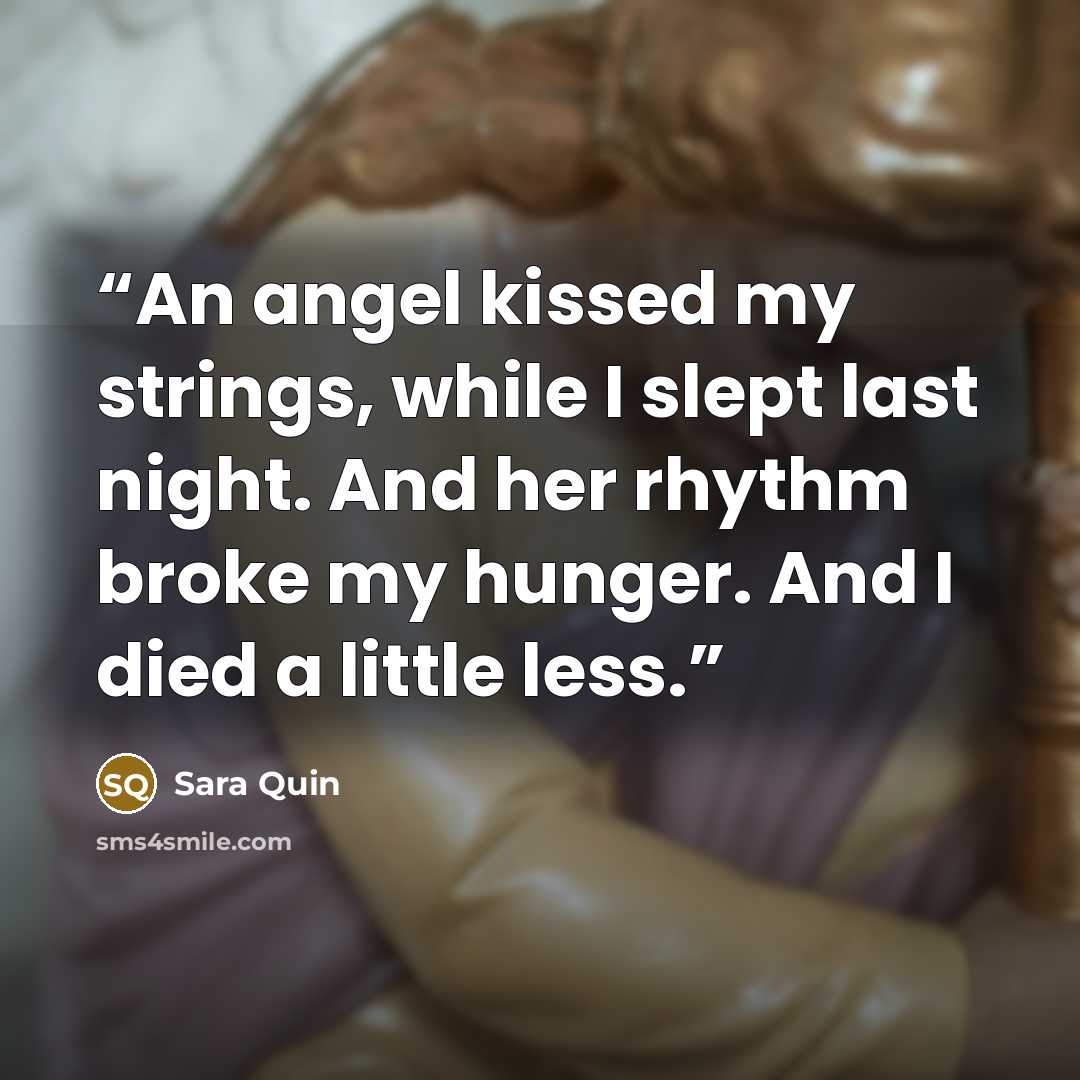 “An angel kissed my strings, while I slept last night. And her rhythm broke my hunger. And I died a little less.” quote by Sara Quin
