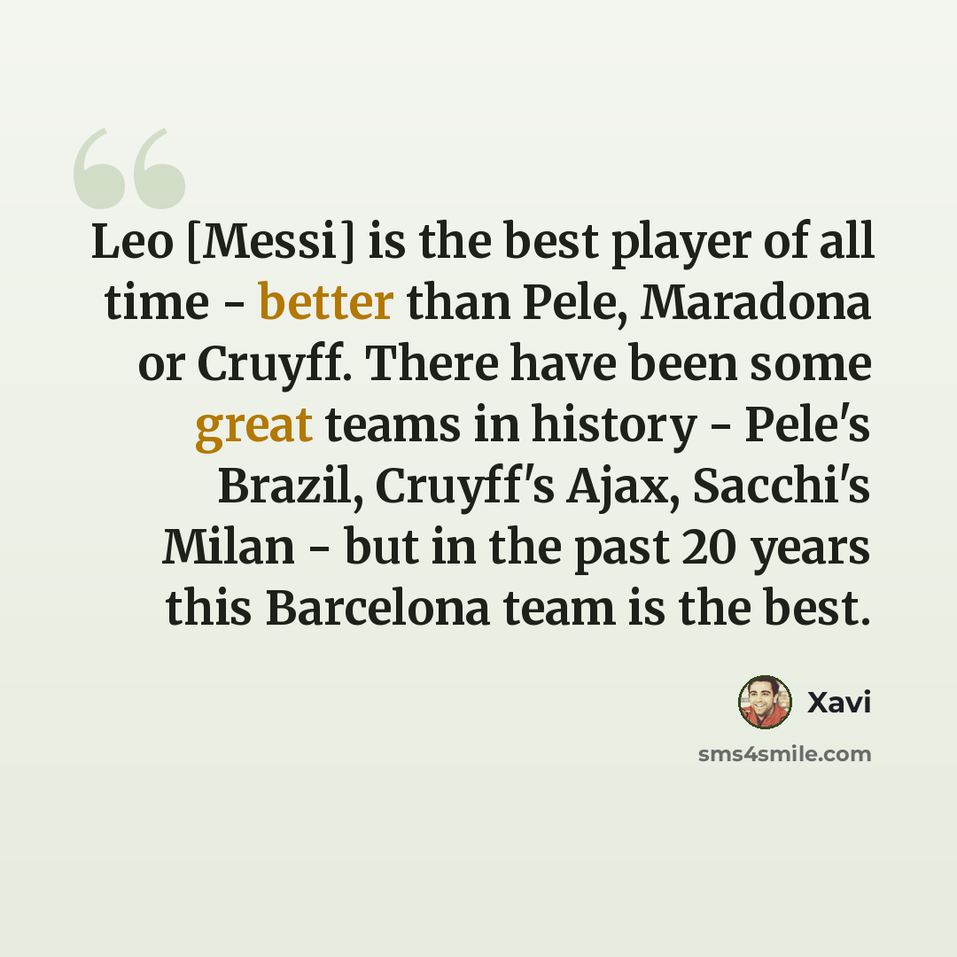 “Leo [Messi] is the best player of all time - better than Pele, Maradona or Cruyff. There have been some great teams in history - Pele's Brazil, Cruyff's Ajax, Sacchi's Milan - but in the past 20 years this Barcelona team is the best.” quote by Xavi