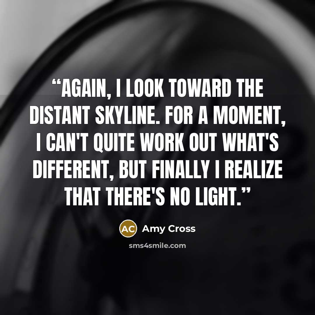 “again, I look toward the distant skyline. For a moment, I can't quite work out what's different, but finally I realize that there's no light.” quote by Amy Cross