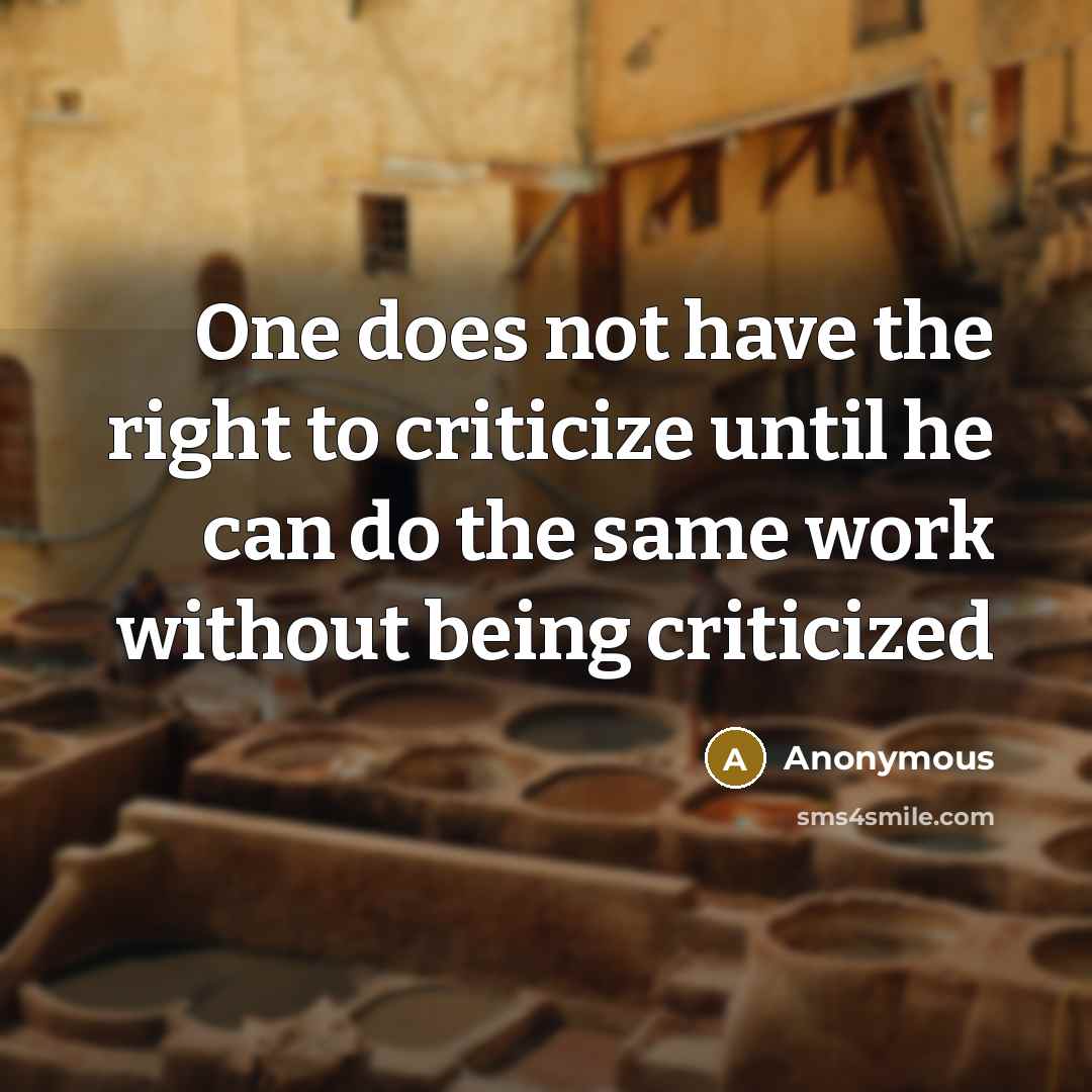 “One does not have the right to criticize until he can do the same work without being criticized” quote by Anonymous