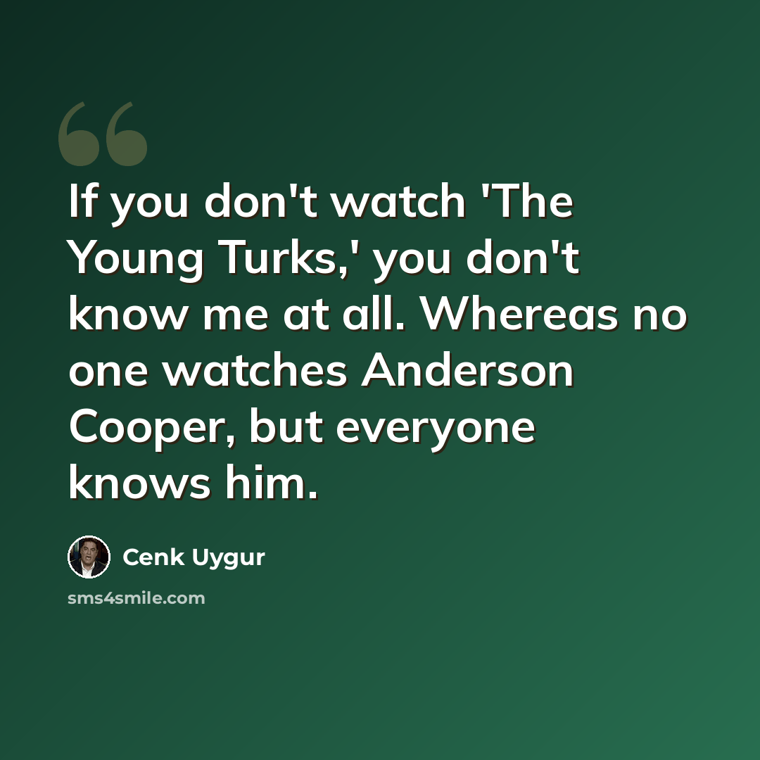 “If you don't watch 'The Young Turks,' you don't know me at all. Whereas no one watches Anderson Cooper, but everyone knows him.” quote by Cenk Uygur