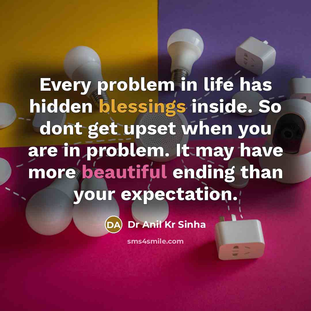 “Every problem in life has hidden blessings inside. So dont get upset when you are in problem. It may have more beautiful ending than your expectation.” quote by Dr Anil Kr Sinha
